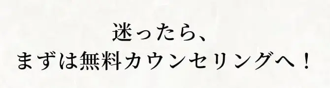 迷ったらまずは無料カウンセリングへ！